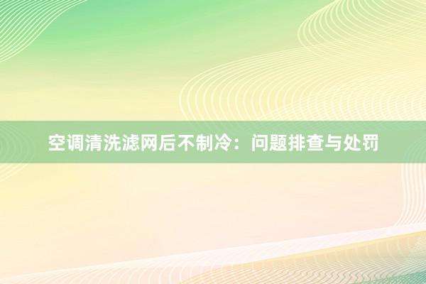 空调清洗滤网后不制冷：问题排查与处罚