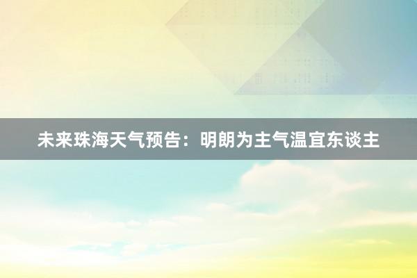 未来珠海天气预告：明朗为主气温宜东谈主